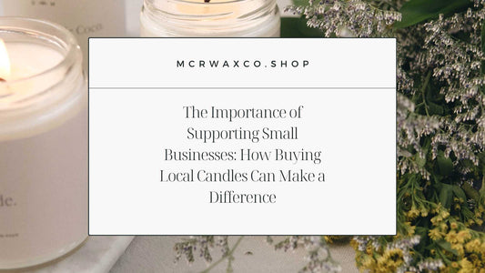 The Importance of Supporting Small Businesses: How Buying Local Candles Can Make a Difference - Mcrwaxco